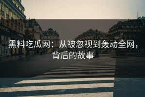 黑料吃瓜网：从被忽视到轰动全网，背后的故事
