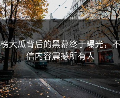 热榜大瓜背后的黑幕终于曝光，不敢信内容震撼所有人