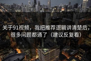 关于91视频，我把推荐逻辑讲清楚后，很多问题都通了（建议反复看）