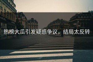 热榜大瓜引发疑惑争议，结局太反转