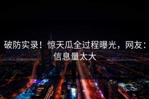破防实录！惊天瓜全过程曝光，网友：信息量太大