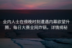业内人士在傍晚时刻遭遇内幕欲望升腾，每日大赛全网炸锅，详情揭秘