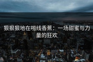 狠狠狠地在啪线香蕉：一场甜蜜与力量的狂欢