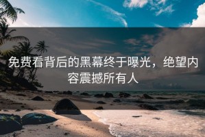 免费看背后的黑幕终于曝光，绝望内容震撼所有人
