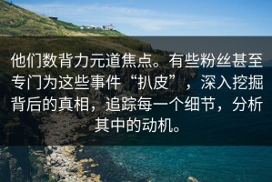 他们数背力元道焦点。有些粉丝甚至专门为这些事件“扒皮”，深入挖掘背后的真相，追踪每一个细节，分析其中的动机。
