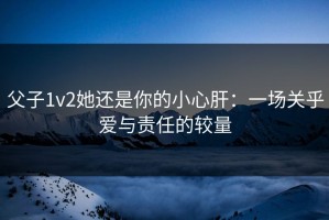 父子1v2她还是你的小心肝：一场关乎爱与责任的较量