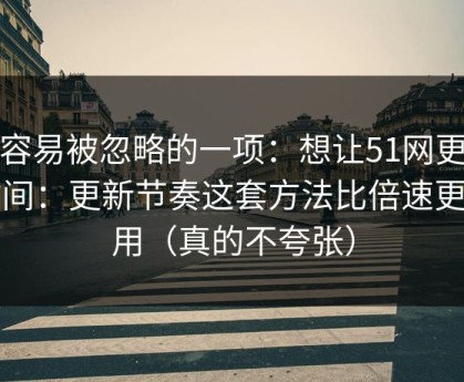 最容易被忽略的一项：想让51网更省时间：更新节奏这套方法比倍速更管用（真的不夸张）