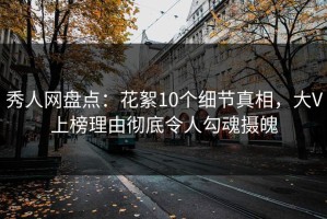 秀人网盘点：花絮10个细节真相，大V上榜理由彻底令人勾魂摄魄