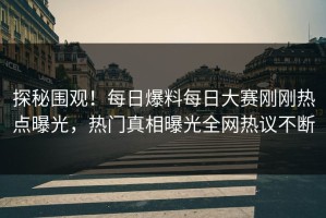 探秘围观！每日爆料每日大赛刚刚热点曝光，热门真相曝光全网热议不断