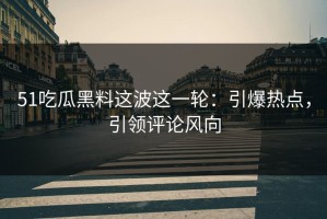 51吃瓜黑料这波这一轮：引爆热点，引领评论风向