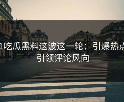 51吃瓜黑料这波这一轮：引爆热点，引领评论风向