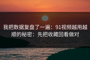 我把数据复盘了一遍：91视频越用越顺的秘密：先把收藏回看做对