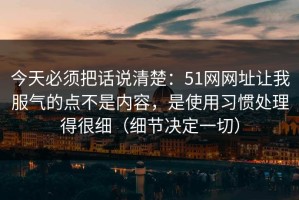 今天必须把话说清楚：51网网址让我服气的点不是内容，是使用习惯处理得很细（细节决定一切）