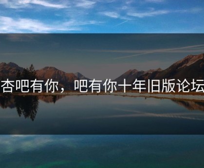 杏吧有你，吧有你十年旧版论坛