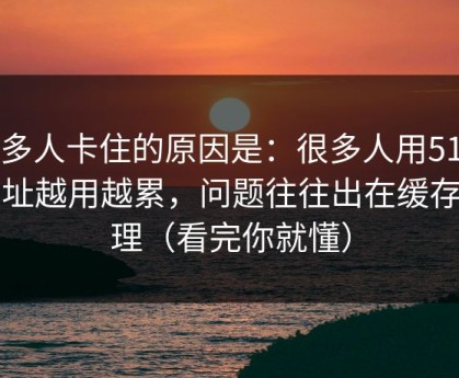 很多人卡住的原因是：很多人用51网网址越用越累，问题往往出在缓存管理（看完你就懂）