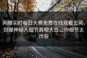 网曝实时每日大赛免费在线观看丑闻，劲爆神秘人细节真相大白让你细节太炸裂