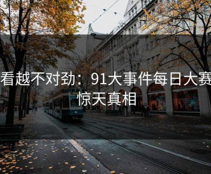 越看越不对劲：91大事件每日大赛的惊天真相