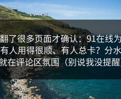 我翻了很多页面才确认：91在线为什么有人用得很顺、有人总卡？分水岭就在评论区氛围（别说我没提醒）