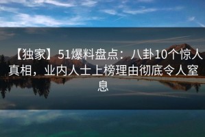 【独家】51爆料盘点：八卦10个惊人真相，业内人士上榜理由彻底令人窒息