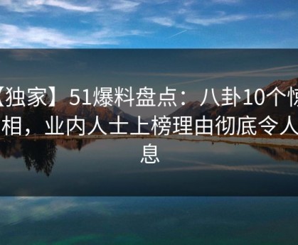 【独家】51爆料盘点：八卦10个惊人真相，业内人士上榜理由彻底令人窒息