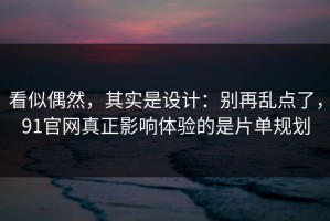 看似偶然，其实是设计：别再乱点了，91官网真正影响体验的是片单规划