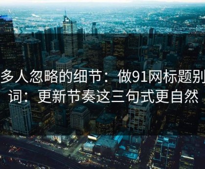 很多人忽略的细节：做91网标题别堆词：更新节奏这三句式更自然