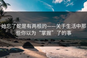 她忘了蛇是有两根的——关于生活中那些你以为“掌握”了的事
