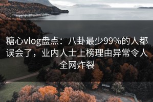 糖心vlog盘点：八卦最少99%的人都误会了，业内人士上榜理由异常令人全网炸裂