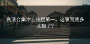 高清合集冲上热搜第一，这事到底多太狠了？