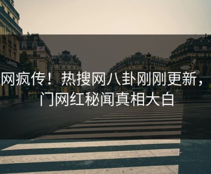 全网疯传！热搜网八卦刚刚更新，热门网红秘闻真相大白