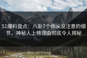 51爆料盘点：八卦7个你从没注意的细节，神秘人上榜理由彻底令人揭秘