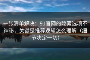 一张清单解决：91官网的隐藏选项不神秘，关键是推荐逻辑怎么理解（细节决定一切）