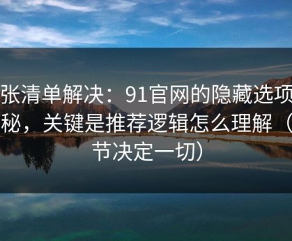 一张清单解决：91官网的隐藏选项不神秘，关键是推荐逻辑怎么理解（细节决定一切）