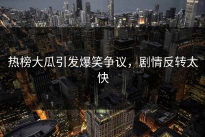 热榜大瓜引发爆笑争议，剧情反转太快