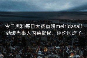 今日黑料每日大赛重磅meiridasai！劲爆当事人内幕揭秘，评论区炸了