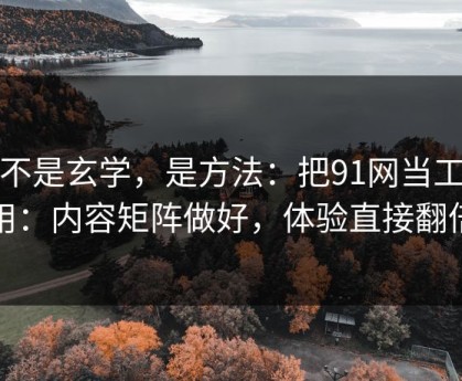 这不是玄学，是方法：把91网当工具用：内容矩阵做好，体验直接翻倍