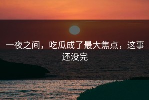 一夜之间，吃瓜成了最大焦点，这事还没完