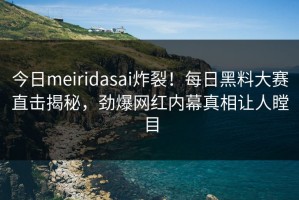 今日meiridasai炸裂！每日黑料大赛直击揭秘，劲爆网红内幕真相让人瞠目