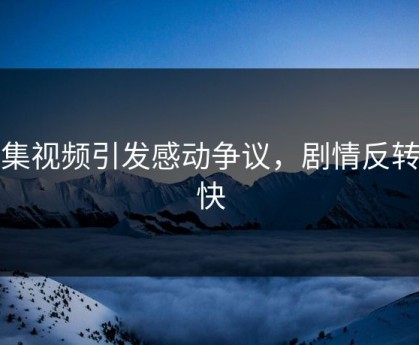 合集视频引发感动争议，剧情反转太快