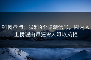 91网盘点：猛料9个隐藏信号，圈内人上榜理由疯狂令人难以抗拒