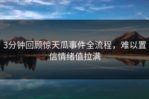 3分钟回顾惊天瓜事件全流程，难以置信情绪值拉满