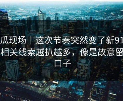 吃瓜现场｜这次节奏突然变了新91黑料相关线索越扒越多，像是故意留了口子