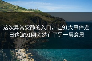 这次异常安静的入口，让91大事件近日这波91网突然有了另一层意思