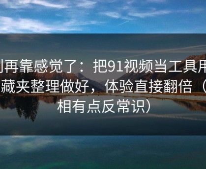 别再靠感觉了：把91视频当工具用：收藏夹整理做好，体验直接翻倍（真相有点反常识）