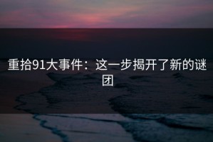 重拾91大事件：这一步揭开了新的谜团