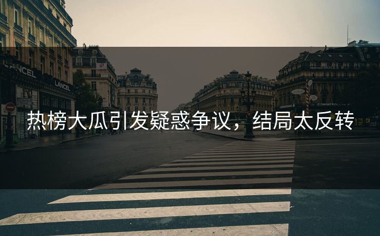 热榜大瓜引发疑惑争议，结局太反转