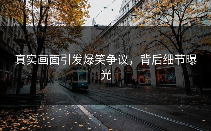 真实画面引发爆笑争议，背后细节曝光