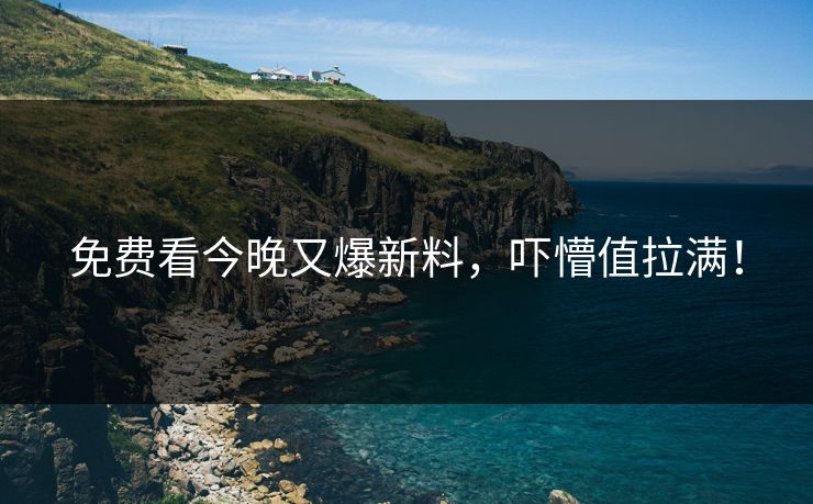 免费看今晚又爆新料，吓懵值拉满！