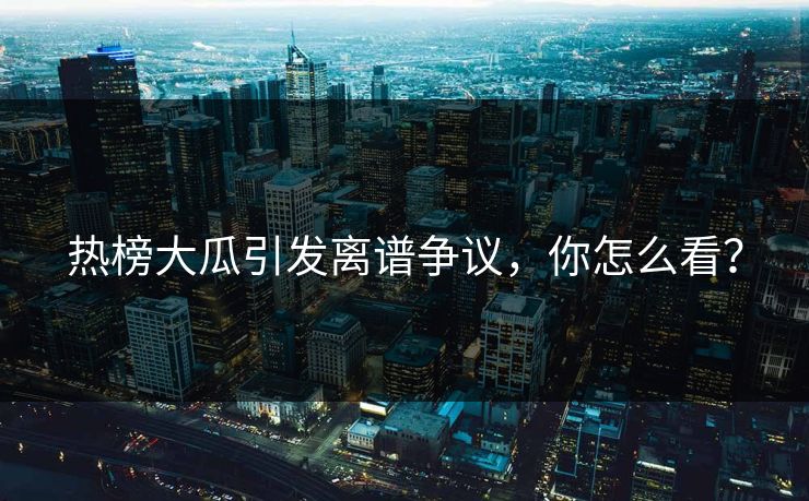 热榜大瓜引发离谱争议，你怎么看？