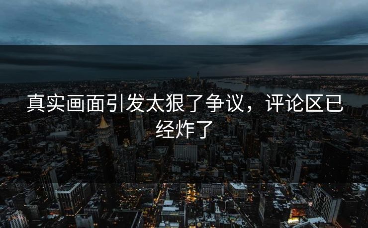真实画面引发太狠了争议，评论区已经炸了